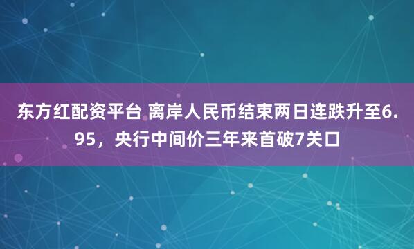 东方红配资平台 离岸人民币结束两日连跌升至6.95，央行中间价三年来首破7关口