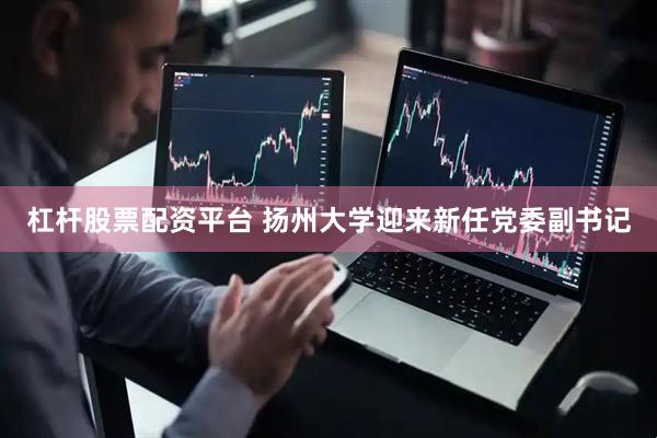 杠杆股票配资平台 扬州大学迎来新任党委副书记