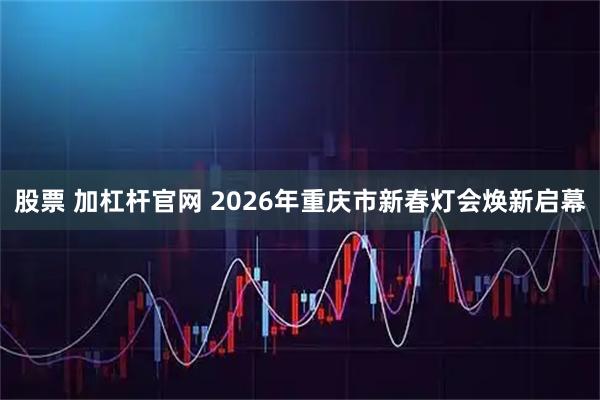 股票 加杠杆官网 2026年重庆市新春灯会焕新启幕