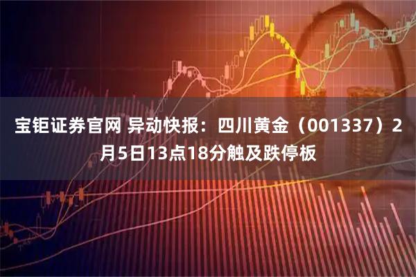 宝钜证券官网 异动快报：四川黄金（001337）2月5日13点18分触及跌停板