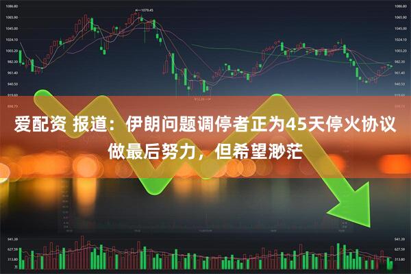 爱配资 报道：伊朗问题调停者正为45天停火协议做最后努力，但希望渺茫