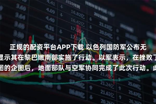 正规的配资平台APP下载 以色列国防军公布无人机打击真主党画面，显示其在黎巴嫩南部实施了行动。以军表示，在挫败了武装分子两次袭击企图的企图后，地面部队与空军协同完成了此次行动。此外，以军在后续搜查中缴获了大量武器，包括卡拉什尼科夫步枪、反坦克导弹、火箭筒以及一个藏有迫击炮弹的地下武器库。