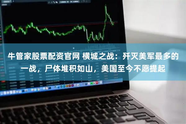 牛管家股票配资官网 横城之战：歼灭美军最多的一战，尸体堆积如山，美国至今不愿提起