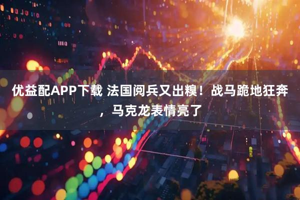 优益配APP下载 法国阅兵又出糗！战马跪地狂奔，马克龙表情亮了