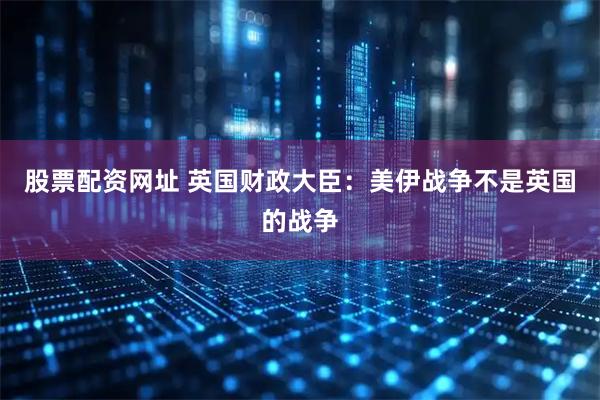 股票配资网址 英国财政大臣：美伊战争不是英国的战争